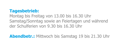 Tagesbetrieb: Montag bis Freitag von 13.00 bis 16.30 Uhr Samstag/Sonntag sowie an Feiertagen und während der Schulferien von 9.30 bis 16.30 Uhr Abendbetr.: Mittwoch bis Samstag 19 bis 21.30 Uhr