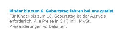 Kinder bis zum 6. Geburtstag fahren bei uns gratis!  Für Kinder bis zum 16. Geburtstag ist der Ausweis erforderlich. Alle Preise in CHF, inkl. MwSt. Preisänderungen vorbehalten.