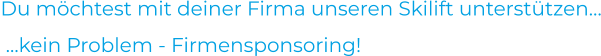 Du möchtest mit deiner Firma unseren Skilift unterstützen… …kein Problem - Firmensponsoring!